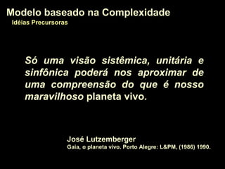 Só uma visão sistêmica, unitária e
sinfônica poderá nos aproximar de
uma compreensão do que é nosso
maravilhoso planeta vivo.
José Lutzemberger
Gaia, o planeta vivo. Porto Alegre: L&PM, (1986) 1990.
Modelo baseado na ComplexidadeModelo baseado na Complexidade
Idéias PrecursorasIdéias Precursoras
 