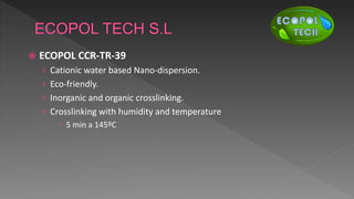  ECOPOL CCR-TR-39
› Cationic water based Nano-dispersion.
› Eco-friendly.
› Inorganic and organic crosslinking.
› Crosslinking with humidity and temperature
 5 min a 145ºC
 
