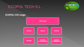 ECOPOL CCR range
CCR range
CCR-30
ANIONIC
CCR-31
ANIONIC
FLUORINATED
CCR-59
ANIONIC
FLUORINATED
 