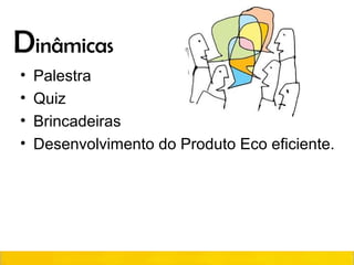 Dinâmicas
• Palestra
• Quiz
• Brincadeiras
• Desenvolvimento do Produto Eco eficiente.
 