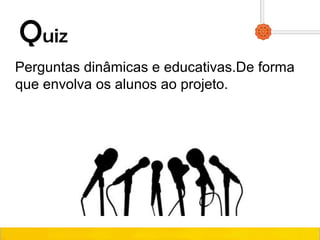 Quiz
Perguntas dinâmicas e educativas.De forma
que envolva os alunos ao projeto.
 