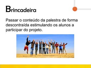 Brincadeira
Passar o conteúdo da palestra de forma
descontraída estimulando os alunos a
participar do projeto.
 