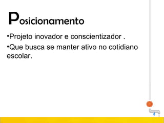 Posicionamento
•Projeto inovador e conscientizador .
•Que busca se manter ativo no cotidiano
escolar.
 