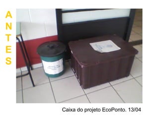 Caixa do projeto EcoPonto. 13/04
A
N
T
E
S
 