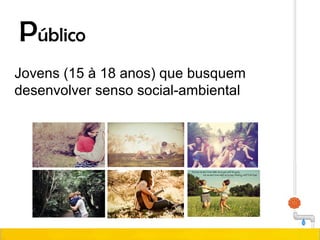 Público
Jovens (15 à 18 anos) que busquem
desenvolver senso social-ambiental
 