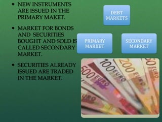  NEW INSTRUMENTS
  ARE ISSUED IN THE
  PRIMARY MAKET.

 MARKET FOR BONDS
  AND SECURITIES
  BOUGHT AND SOLD IS
  CALLED SECONDARY
  MARKET.

 SECURITIES ALREADY
  ISSUED ARE TRADED
  IN THE MARKET.
 