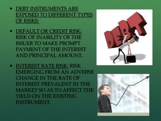  DEBT INSTRUMENTS ARE
  EXPOSED TO DIFFERENT TYPES
  OF RISKS:

 DEFAULT OR CREDIT RISK:
  RISK OF INABILITY OF THE
  ISSUER TO MAKE PROMPT
  PAYMENT OF THE INTEREST
  AND PRINCIPAL AMOUNT.

 INTEREST RATE RISK: RISK
  EMERGING FROM AN ADVERSE
  CHANGE IN THE RATE OF
  INTEREST PREVALENT IN THE
  MARKET SO AS TO AFFECT THE
  YIELD ON THE EXISTING
  INSTRUMENT.
 