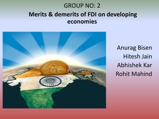 GROUP NO: 2
Merits & demerits of FDI on developing
economies

Anurag Bisen
Hitesh Jain
Abhishek Kar
Rohit Mahind

 