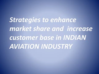 Strategies to enhance 
market share and increase 
customer base in INDIAN 
AVIATION INDUSTRY 
 