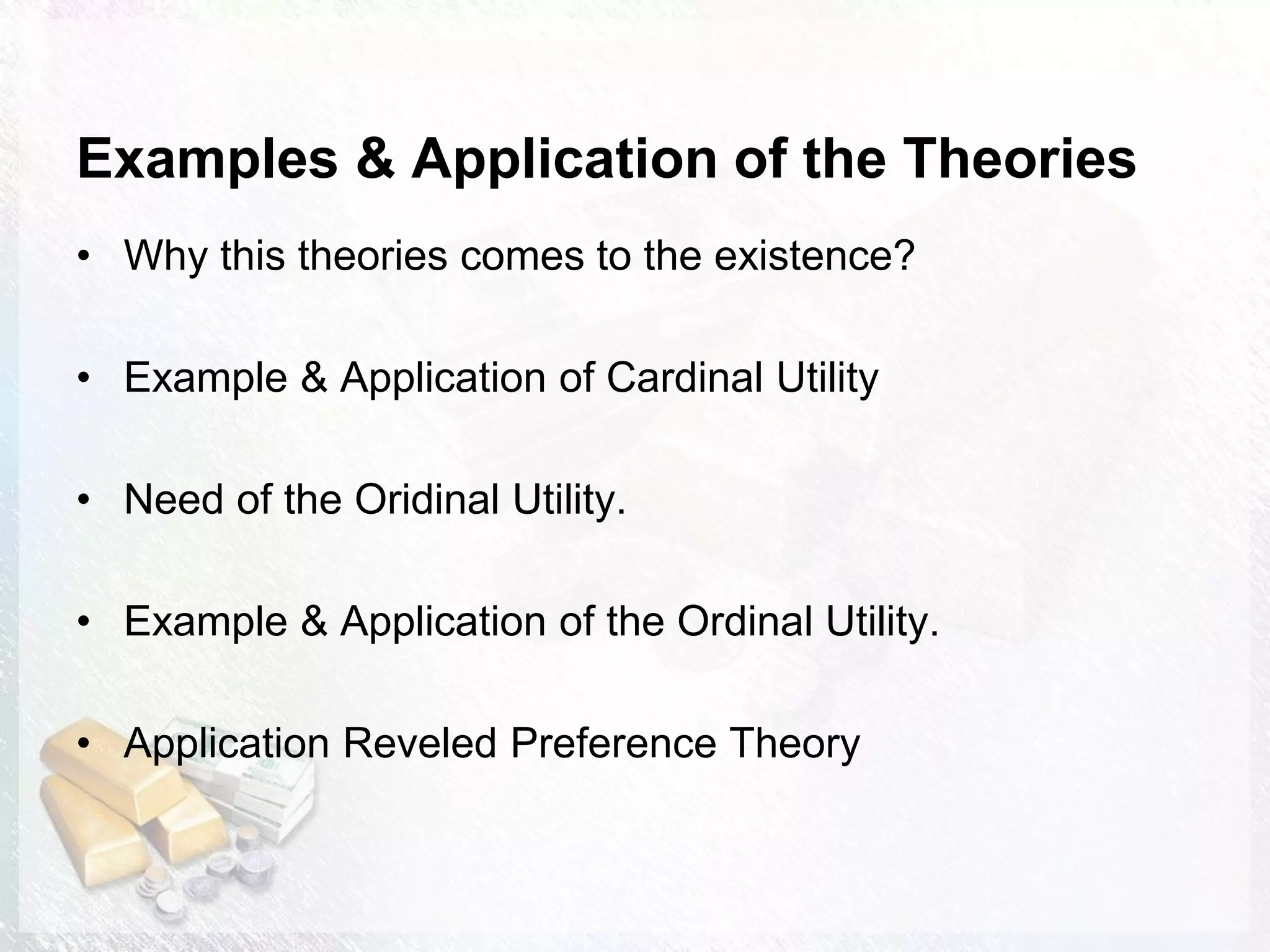 Examples & Application of the Theories
• Why this theories comes to the existence?
• Example & Application of Cardinal Utility
• Need of the Oridinal Utility.
• Example & Application of the Ordinal Utility.
• Application Reveled Preference Theory
 