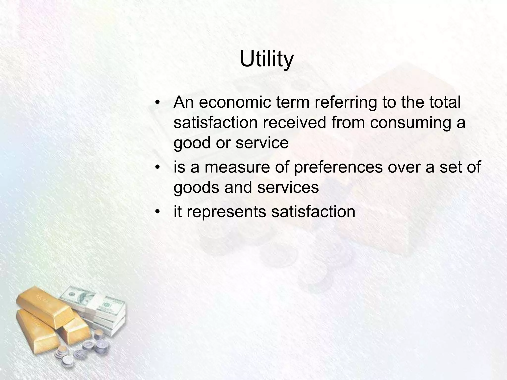 Utility
• An economic term referring to the total
satisfaction received from consuming a
good or service
• is a measure of preferences over a set of
goods and services
• it represents satisfaction
 