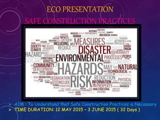 ECO PRESENTATION
SAFE CONSTRUCTION PRACTICES
 AIM : To Understand that Safe Construction Practices is Necessary
 TIME DURATION: 12 MAY 2015 – 3 JUNE 2015 ( 32 Days )
 