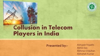 Collusion in Telecom
Players in India
Presented by:- AbhijeetTripathi
Abhik Das
Abhinav Chauhan
Abhishek Kumar
 