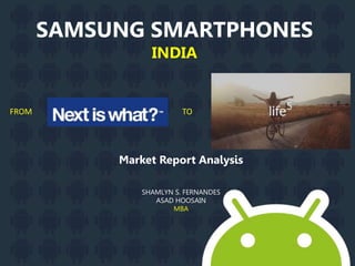 SAMSUNG SMARTPHONES
INDIA
Market Report Analysis
SHAMLYN S. FERNANDES
ASAD HOOSAIN
MBA
FROM TO
 