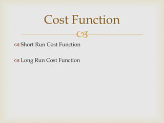 
Cost Function
 Short Run Cost Function
 Long Run Cost Function
 