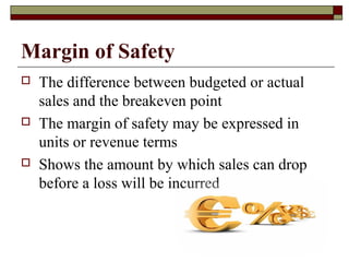Margin of Safety
 The difference between budgeted or actual
sales and the breakeven point
 The margin of safety may be expressed in
units or revenue terms
 Shows the amount by which sales can drop
before a loss will be incurred
 