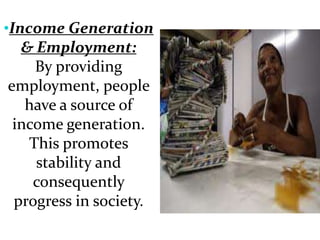 •Income Generation
& Employment:
By providing
employment, people
have a source of
income generation.
This promotes
stability and
consequently
progress in society.
 