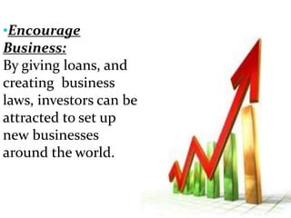 •Encourage
Business:
By giving loans, and
creating business
laws, investors can be
attracted to set up
new businesses
around the world.
 