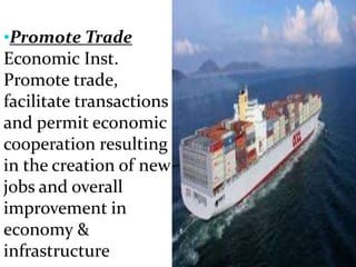 •Promote Trade
Economic Inst.
Promote trade,
facilitate transactions
and permit economic
cooperation resulting
in the creation of new
jobs and overall
improvement in
economy &
infrastructure
 