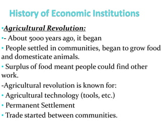 •Agricultural Revolution:
•- About 5000 years ago, it began
• People settled in communities, began to grow food
and domesticate animals.
• Surplus of food meant people could find other
work.
-Agricultural revolution is known for:
• Agricultural technology (tools, etc.)
• Permanent Settlement
• Trade started between communities.
 