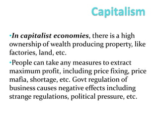 •In capitalist economies, there is a high
ownership of wealth producing property, like
factories, land, etc.
•People can take any measures to extract
maximum profit, including price fixing, price
mafia, shortage, etc. Govt regulation of
business causes negative effects including
strange regulations, political pressure, etc.
 