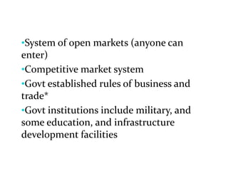 •System of open markets (anyone can
enter)
•Competitive market system
•Govt established rules of business and
trade*
•Govt institutions include military, and
some education, and infrastructure
development facilities
 