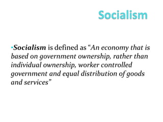 •Socialism is defined as “An economy that is
based on government ownership, rather than
individual ownership, worker controlled
government and equal distribution of goods
and services”
 