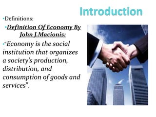 •Definitions:
•Definition Of Economy By
John J.Macionis:
•“Economy is the social
institution that organizes
a society’s production,
distribution, and
consumption of goods and
services”.
 