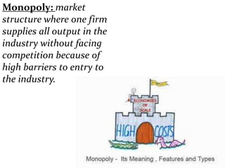 Monopoly: market
structure where one firm
supplies all output in the
industry without facing
competition because of
high barriers to entry to
the industry.
 