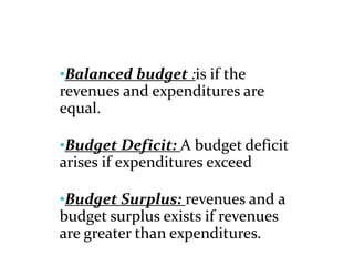 •Balanced budget :is if the
revenues and expenditures are
equal.
•Budget Deficit: A budget deficit
arises if expenditures exceed
•Budget Surplus: revenues and a
budget surplus exists if revenues
are greater than expenditures.
 