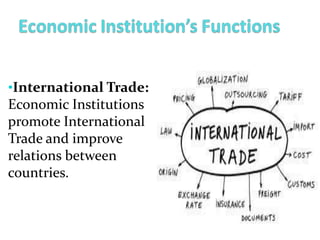 •International Trade:
Economic Institutions
promote International
Trade and improve
relations between
countries.
 