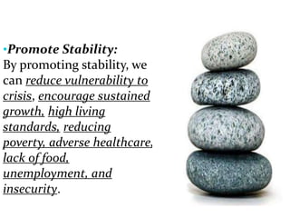 •Promote Stability:
By promoting stability, we
can reduce vulnerability to
crisis, encourage sustained
growth, high living
standards, reducing
poverty, adverse healthcare,
lack of food,
unemployment, and
insecurity.
 