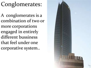 Conglomerates:
A conglomerates is a
combination of two or
more corporations
engaged in entirely
different bussiness
that feel under one
corporative system..
 