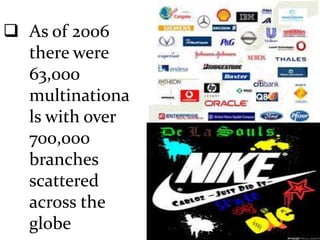  As of 2006
there were
63,000
multinationa
ls with over
700,000
branches
scattered
across the
globe
 