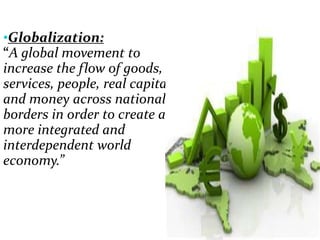 •Globalization:
“A global movement to
increase the flow of goods,
services, people, real capital,
and money across national
borders in order to create a
more integrated and
interdependent world
economy.”
 