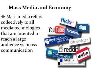 Mass Media and Economy
 Mass media refers
collectively to all
media technologies
that are intented to
reach a large
audience via mass
communication
 