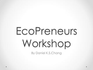 EcoPreneurs
 Workshop
  By Daniel K.S.Chang
 