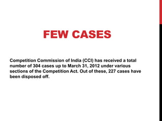 FEW CASES

Competition Commission of India (CCI) has received a total
number of 304 cases up to March 31, 2012 under various
sections of the Competition Act. Out of these, 227 cases have
been disposed off.
 