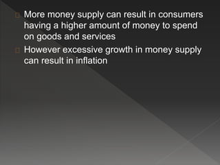 More money supply can result in consumers 
having a higher amount of money to spend 
on goods and services 
However excessive growth in money supply 
can result in inflation 
 