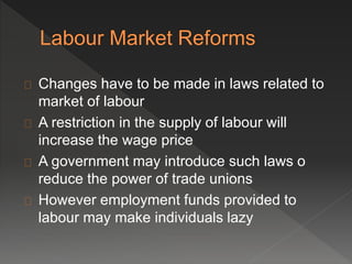 Changes have to be made in laws related to 
market of labour 
A restriction in the supply of labour will 
increase the wage price 
A government may introduce such laws o 
reduce the power of trade unions 
However employment funds provided to 
labour may make individuals lazy 
 