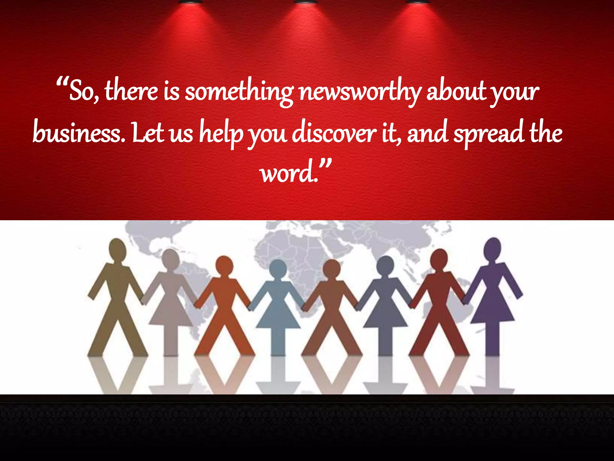 “So, there is something newsworthy about your
business. Let us help you discover it, and spread the
word.”
 