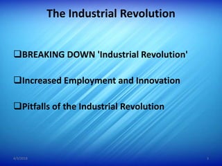 The Industrial Revolution
BREAKING DOWN 'Industrial Revolution'
Increased Employment and Innovation
Pitfalls of the Industrial Revolution
4/3/2018 3
 
