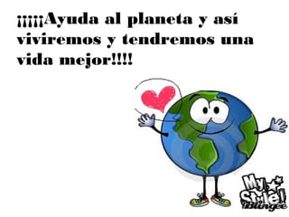 ¡¡¡¡¡Ayuda al planeta y así
viviremos y tendremos una
vida mejor!!!!