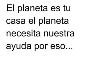El planeta es tu
casa el planeta
necesita nuestra
ayuda por eso...