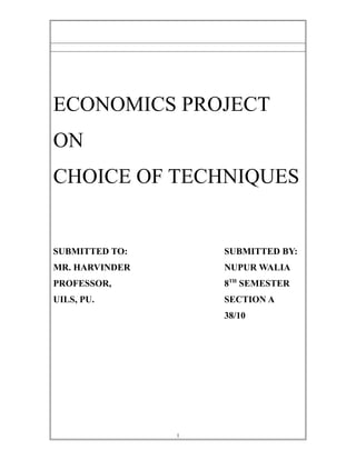 1
ECONOMICS PROJECT
ON
CHOICE OF TECHNIQUES
SUBMITTED TO: SUBMITTED BY:
MR. HARVINDER NUPUR WALIA
PROFESSOR, 8TH
SEMESTER
UILS, PU. SECTION A
38/10
 