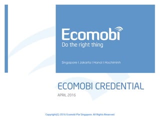 ECOMOBI CREDENTIAL
Singapore I Jakarta I Hanoi I Hochiminh
Copyright(C) 2016 Ecomobi Pte Singapore. All Rights Reserved
APRIL 2016
 