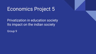Economics Project 5
Privatization in education society
Its impact on the indian society
Group 9
 