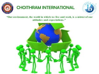CHOITHRAM INTERNATIONAL “ Our environment, the world in which we live and work, is a mirror of our attitudes and expectations.”  