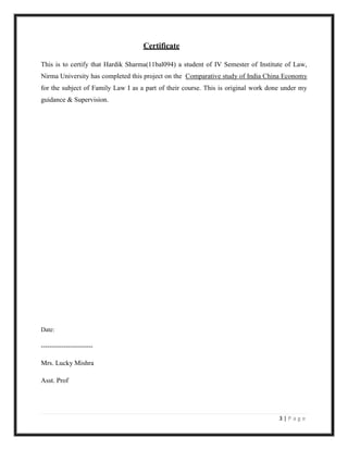 Certificate

This is to certify that Hardik Sharma(11bal094) a student of IV Semester of Institute of Law,
Nirma University has completed this project on the Comparative study of India China Economy
for the subject of Family Law I as a part of their course. This is original work done under my
guidance & Supervision.




Date:

-------------------------

Mrs. Lucky Mishra

Asst. Prof




                                                                                    3|Page
 