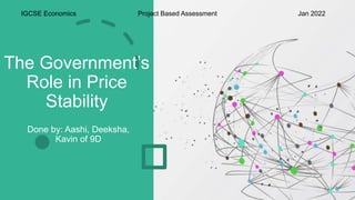 The Government’s
Role in Price
Stability
Done by: Aashi, Deeksha,
Kavin of 9D
IGCSE Economics Project Based Assessment Jan 2022
 